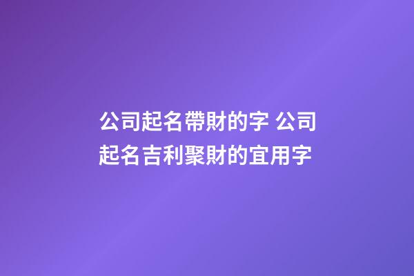 公司起名帶財的字 公司起名吉利聚財的宜用字-第1張-公司起名-玄機派